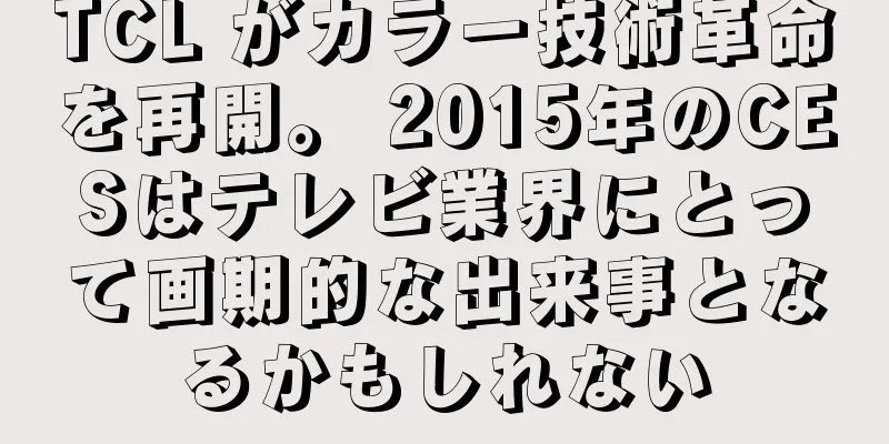 TCL がカラー技術革命を再開。 2015年のCESはテレビ業界にとって画期的な出来事となるかもしれない