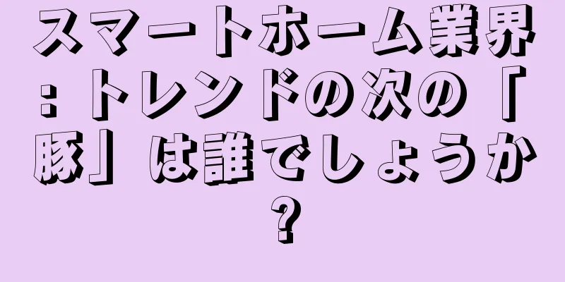 スマートホーム業界: トレンドの次の「豚」は誰でしょうか?