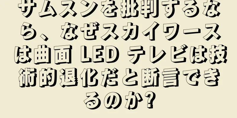 サムスンを批判するなら、なぜスカイワースは曲面 LED テレビは技術的退化だと断言できるのか?