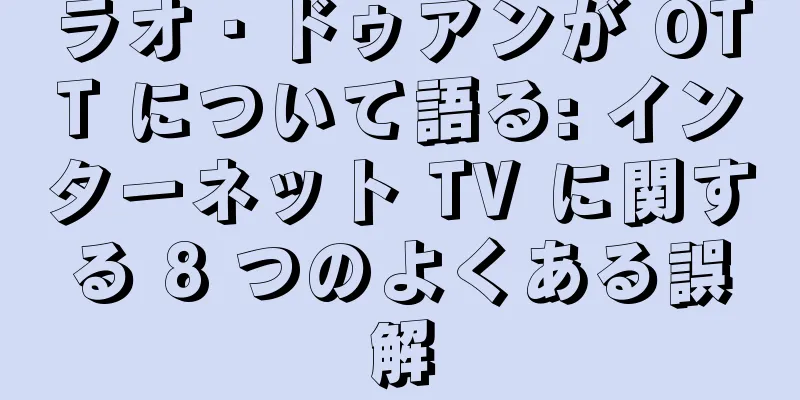 ラオ・ドゥアンが OTT について語る: インターネット TV に関する 8 つのよくある誤解