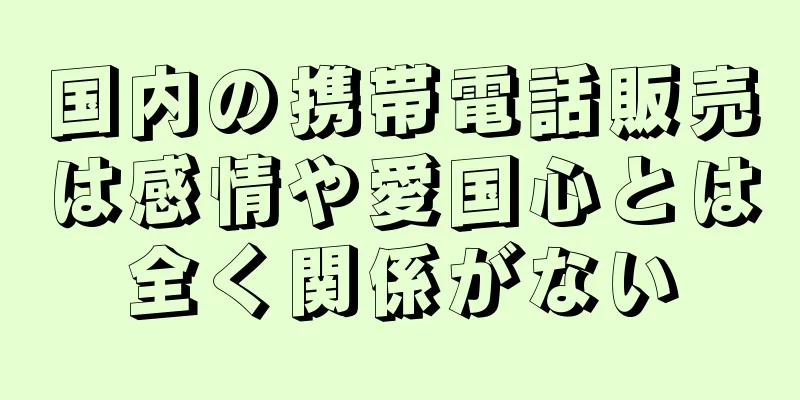 国内の携帯電話販売は感情や愛国心とは全く関係がない