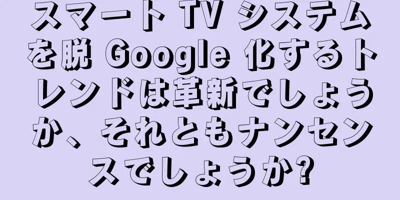 スマート TV システムを脱 Google 化するトレンドは革新でしょうか、それともナンセンスでしょうか?