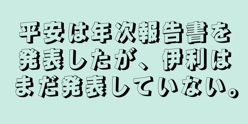 平安は年次報告書を発表したが、伊利はまだ発表していない。