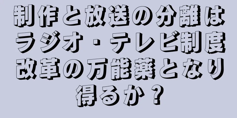 制作と放送の分離はラジオ・テレビ制度改革の万能薬となり得るか？