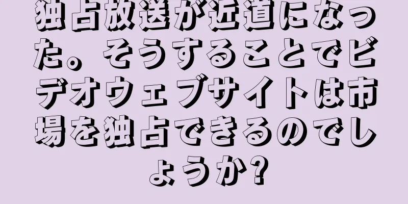 独占放送が近道になった。そうすることでビデオウェブサイトは市場を独占できるのでしょうか?