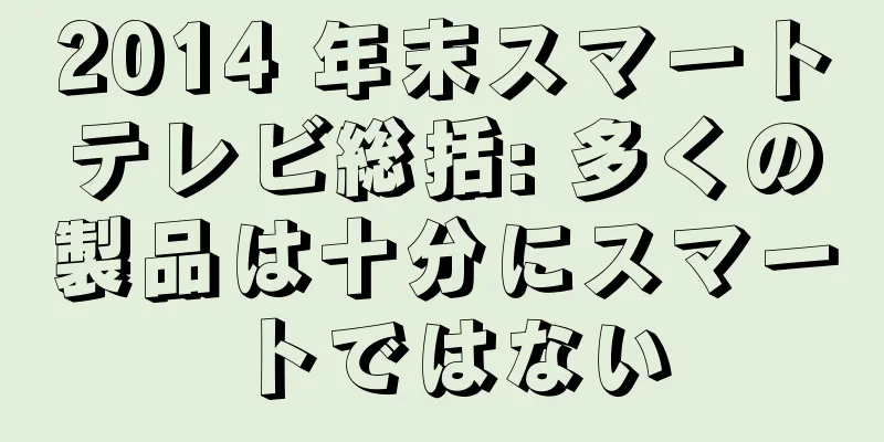 2014 年末スマートテレビ総括: 多くの製品は十分にスマートではない