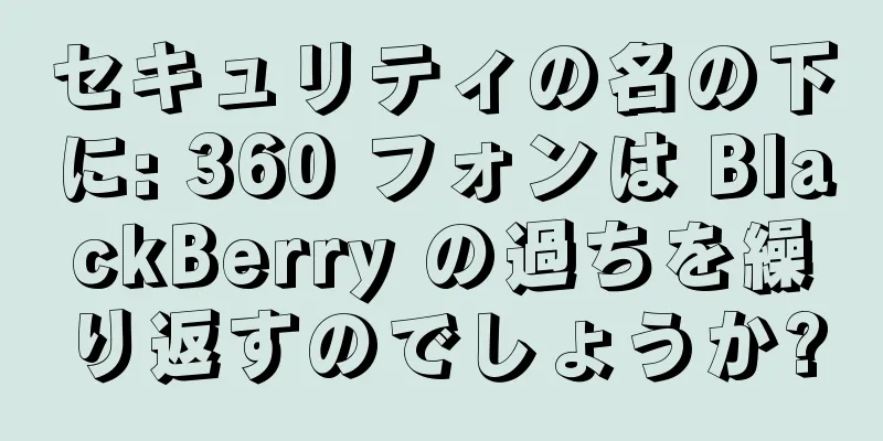 セキュリティの名の下に: 360 フォンは BlackBerry の過ちを繰り返すのでしょうか?