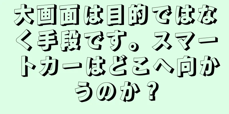 大画面は目的ではなく手段です。スマートカーはどこへ向かうのか？