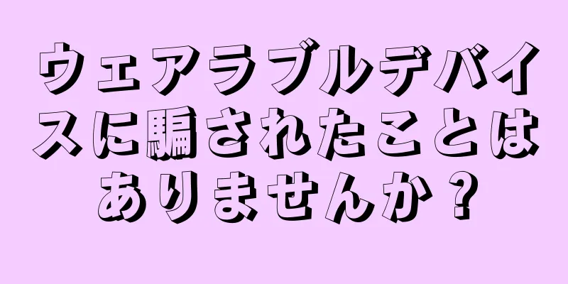 ウェアラブルデバイスに騙されたことはありませんか？