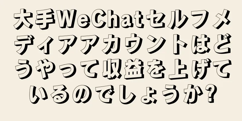 大手WeChatセルフメディアアカウントはどうやって収益を上げているのでしょうか?