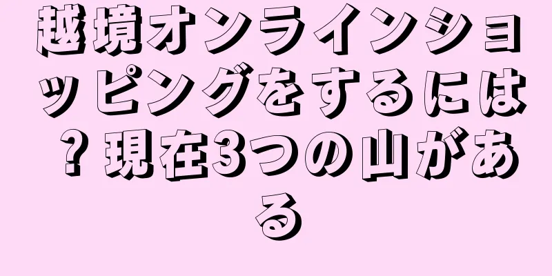 越境オンラインショッピングをするには？現在3つの山がある