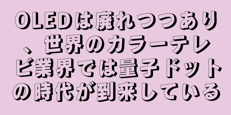 OLEDは廃れつつあり、世界のカラーテレビ業界では量子ドットの時代が到来している