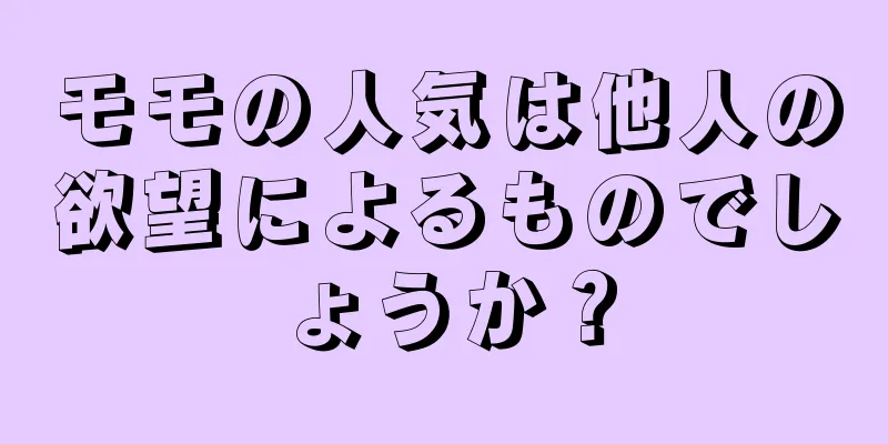 モモの人気は他人の欲望によるものでしょうか？
