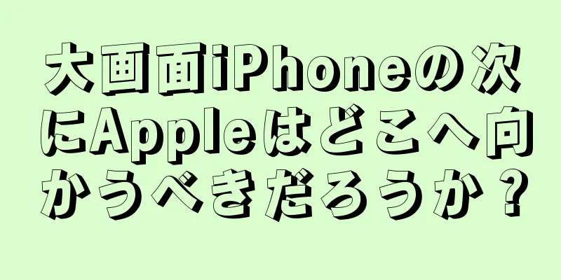 大画面iPhoneの次にAppleはどこへ向かうべきだろうか？