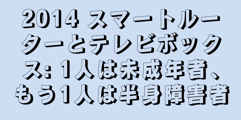 2014 スマートルーターとテレビボックス: 1人は未成年者、もう1人は半身障害者