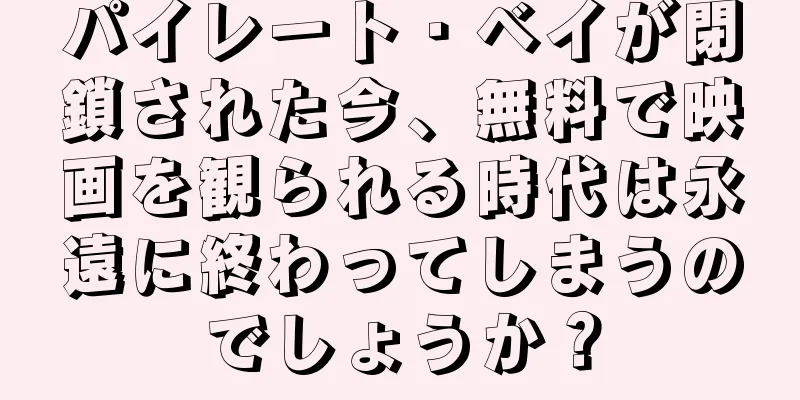 パイレート・ベイが閉鎖された今、無料で映画を観られる時代は永遠に終わってしまうのでしょうか？