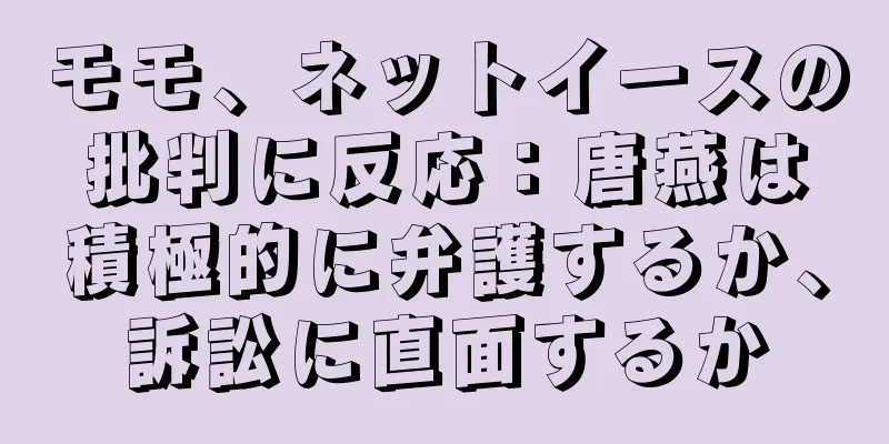 モモ、ネットイースの批判に反応：唐燕は積極的に弁護するか、訴訟に直面するか