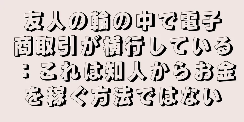 友人の輪の中で電子商取引が横行している：これは知人からお金を稼ぐ方法ではない