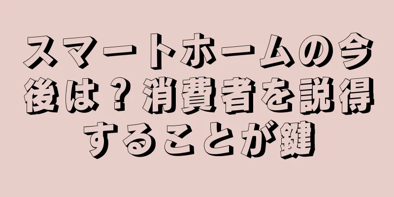 スマートホームの今後は？消費者を説得することが鍵