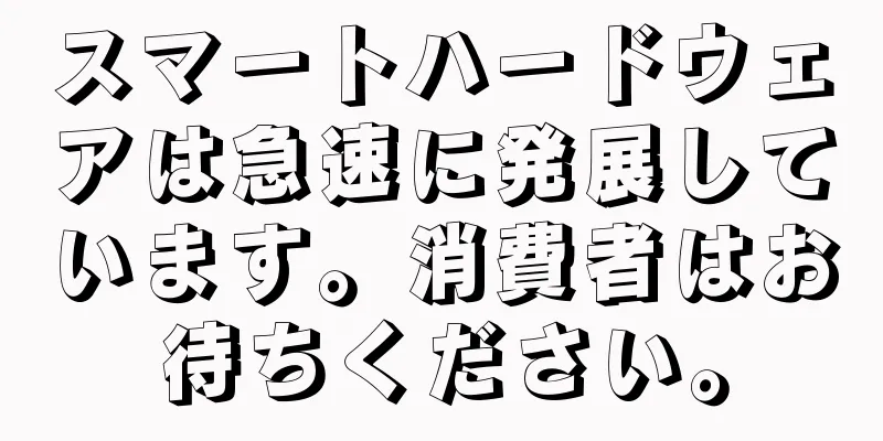 スマートハードウェアは急速に発展しています。消費者はお待ちください。