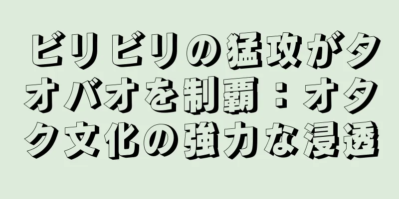 ビリビリの猛攻がタオバオを制覇：オタク文化の強力な浸透