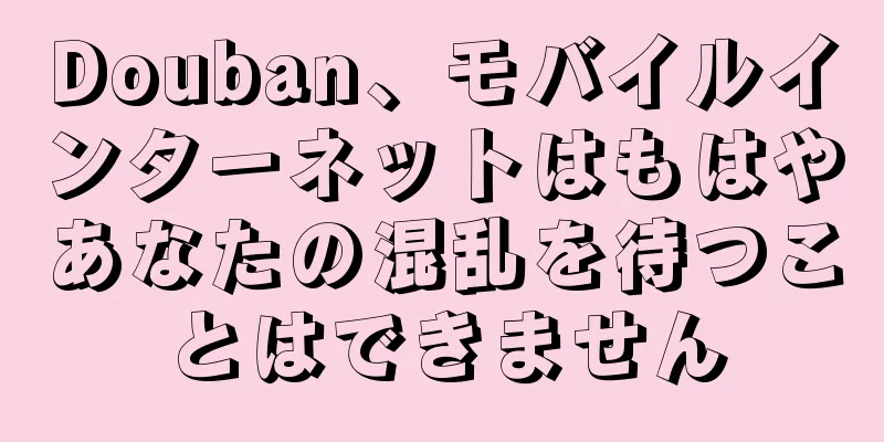 Douban、モバイルインターネットはもはやあなたの混乱を待つことはできません
