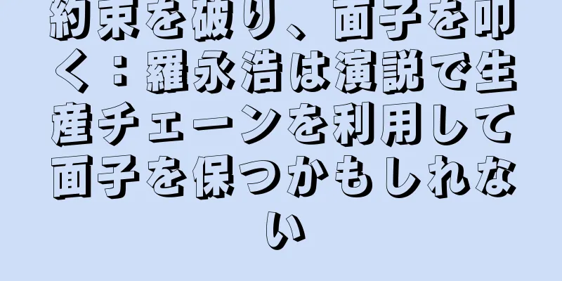 約束を破り、面子を叩く：羅永浩は演説で生産チェーンを利用して面子を保つかもしれない