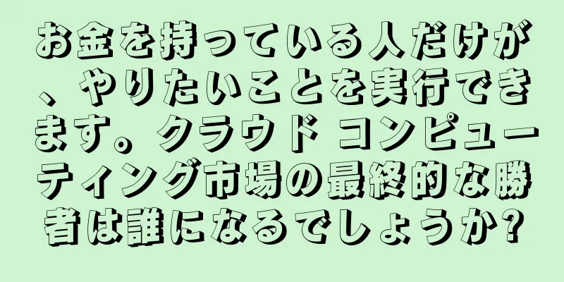 お金を持っている人だけが、やりたいことを実行できます。クラウド コンピューティング市場の最終的な勝者は誰になるでしょうか?