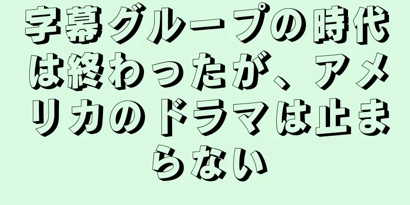 字幕グループの時代は終わったが、アメリカのドラマは止まらない