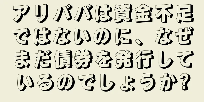 アリババは資金不足ではないのに、なぜまだ債券を発行しているのでしょうか?
