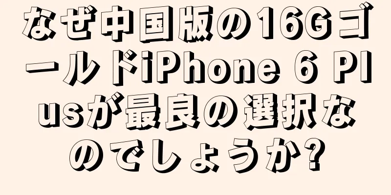 なぜ中国版の16GゴールドiPhone 6 Plusが最良の選択なのでしょうか?