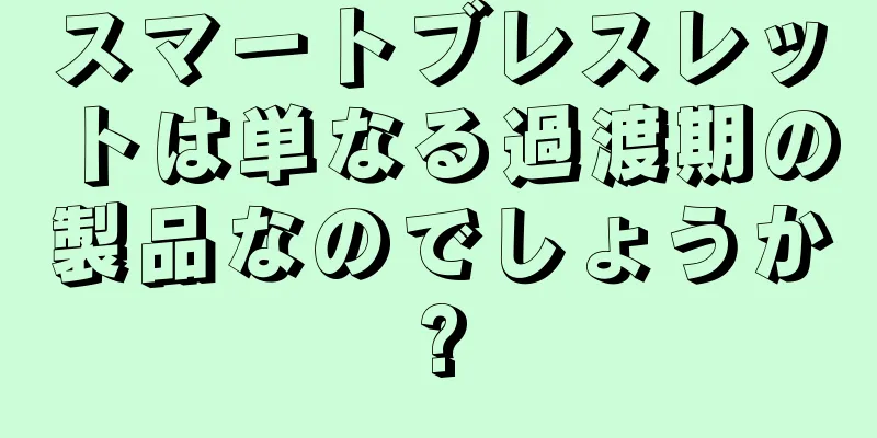 スマートブレスレットは単なる過渡期の製品なのでしょうか?