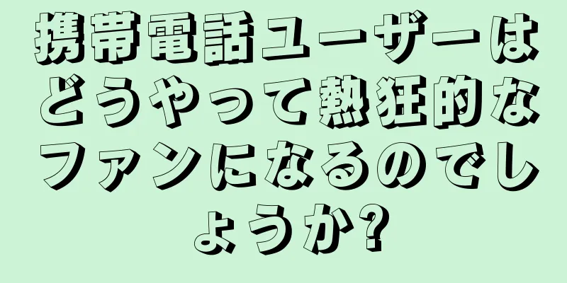 携帯電話ユーザーはどうやって熱狂的なファンになるのでしょうか?