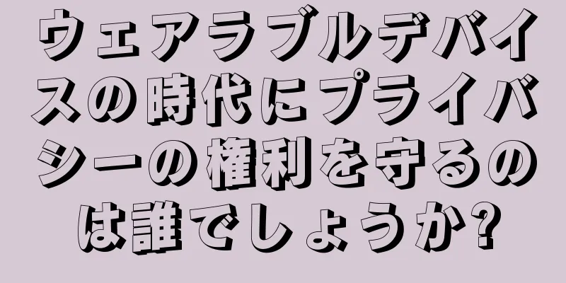 ウェアラブルデバイスの時代にプライバシーの権利を守るのは誰でしょうか?