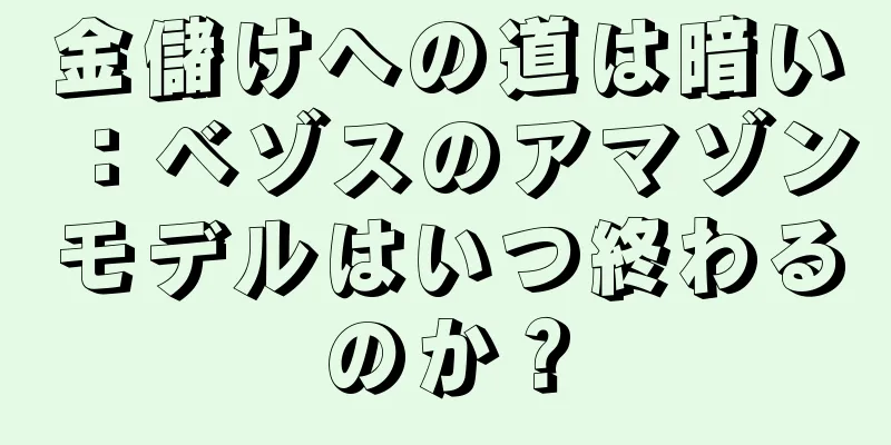 金儲けへの道は暗い：ベゾスのアマゾンモデルはいつ終わるのか？