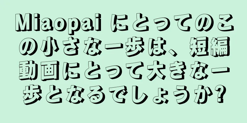 Miaopai にとってのこの小さな一歩は、短編動画にとって大きな一歩となるでしょうか?