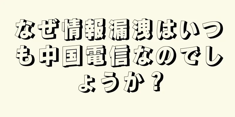 なぜ情報漏洩はいつも中国電信なのでしょうか？