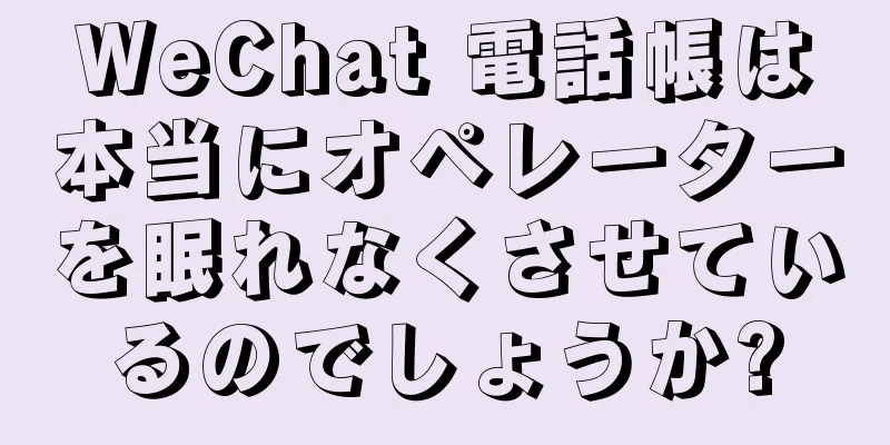 WeChat 電話帳は本当にオペレーターを眠れなくさせているのでしょうか?