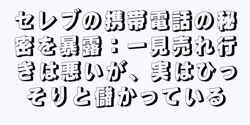 セレブの携帯電話の秘密を暴露：一見売れ行きは悪いが、実はひっそりと儲かっている