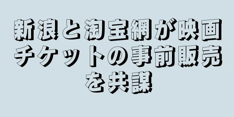新浪と淘宝網が映画チケットの事前販売を共謀
