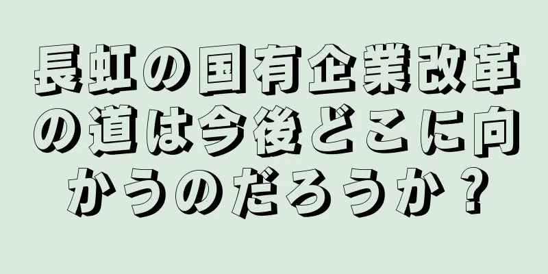 長虹の国有企業改革の道は今後どこに向かうのだろうか？