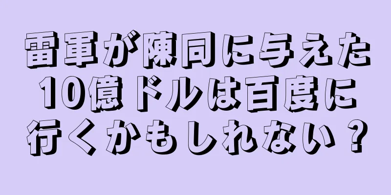 雷軍が陳同に与えた10億ドルは百度に行くかもしれない？