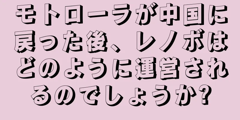 モトローラが中国に戻った後、レノボはどのように運営されるのでしょうか?