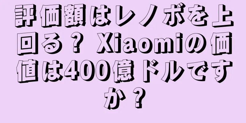 評価額はレノボを上回る？ Xiaomiの価値は400億ドルですか？