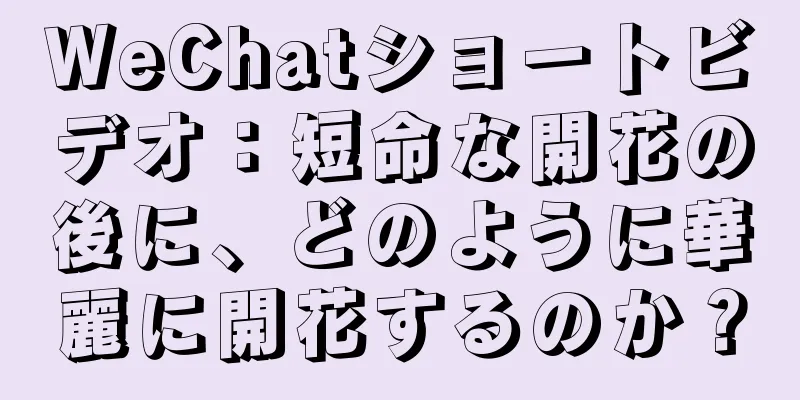 WeChatショートビデオ：短命な開花の後に、どのように華麗に開花するのか？