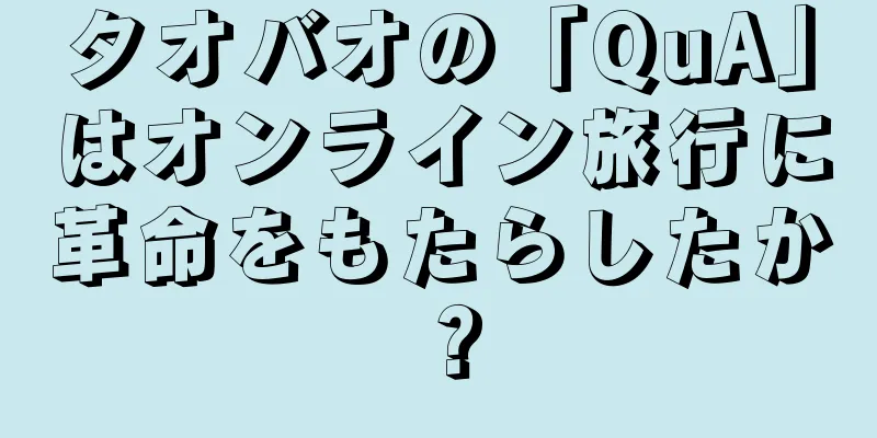 タオバオの「QuA」はオンライン旅行に革命をもたらしたか？
