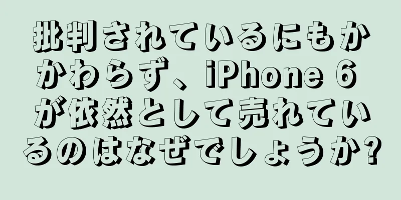 批判されているにもかかわらず、iPhone 6 が依然として売れているのはなぜでしょうか?