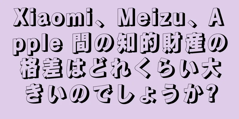 Xiaomi、Meizu、Apple 間の知的財産の格差はどれくらい大きいのでしょうか?