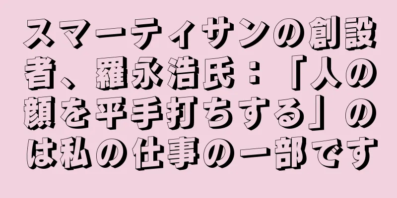 スマーティサンの創設者、羅永浩氏：「人の顔を平手打ちする」のは私の仕事の一部です