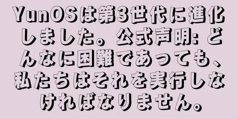 YunOSは第3世代に進化しました。公式声明: どんなに困難であっても、私たちはそれを実行しなければなりません。